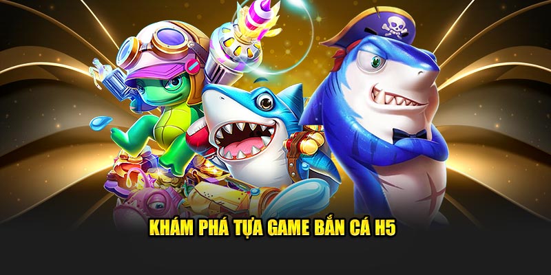 Khám phá vài điều về tựa game bắn cá h5